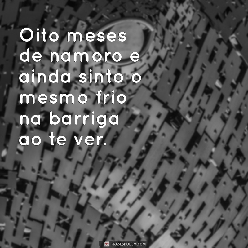 oito meses de namoro Oito meses de namoro e ainda sinto o mesmo frio na barriga ao te ver.