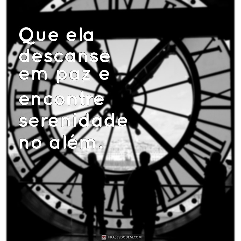 que ela descanse em paz Que ela descanse em paz e encontre serenidade no além.