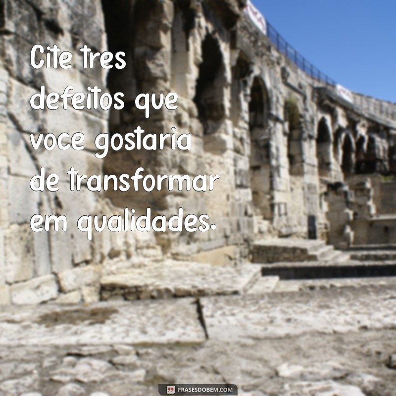 cite 3 defeitos Cite três defeitos que você gostaria de transformar em qualidades.