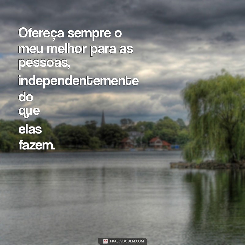 ofereça sempre o meu melhor para as pessoas o que elas fazem Ofereça sempre o meu melhor para as pessoas, independentemente do que elas fazem.