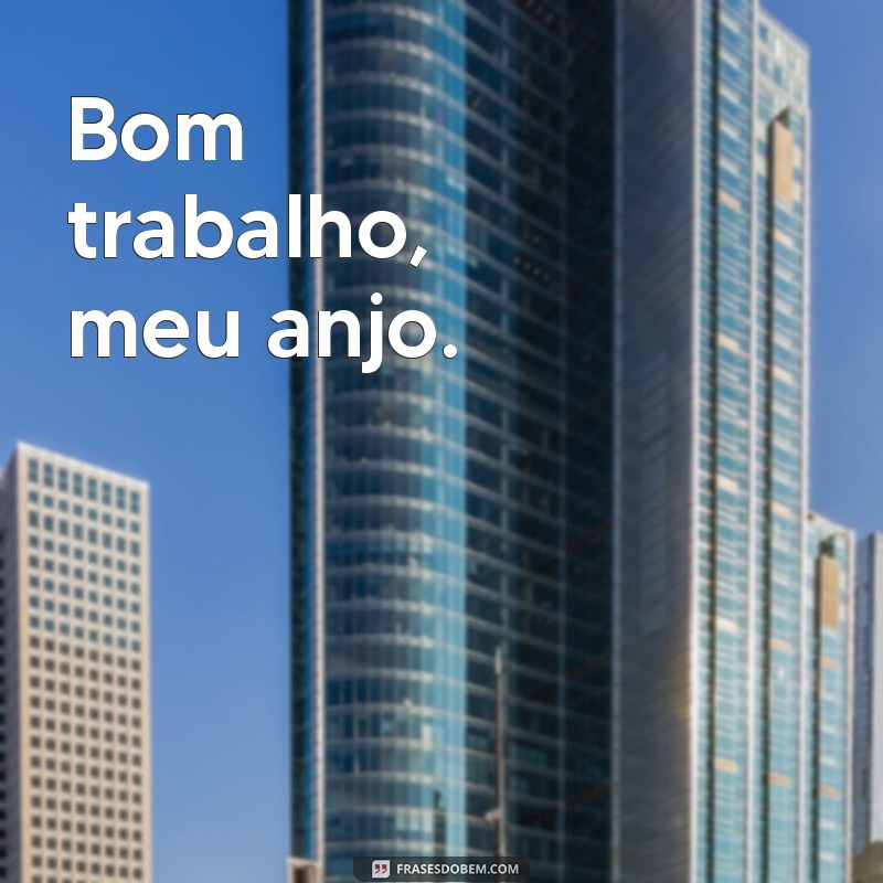 bom trabalho, meu anjo Bom trabalho, meu anjo.