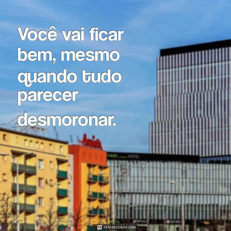 você vai ficar bem Você vai ficar bem, mesmo quando tudo parecer desmoronar.