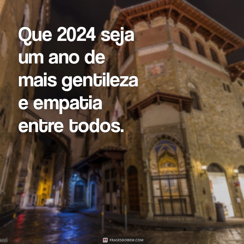 o que desejar para 2024 Que 2024 seja um ano de mais gentileza e empatia entre todos.