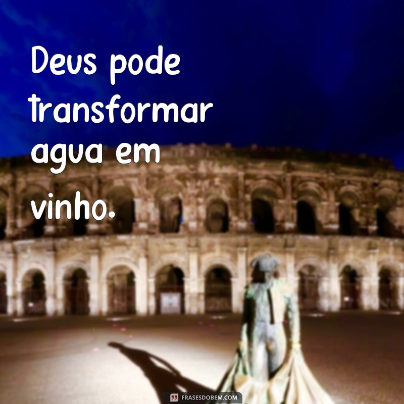 frases so Deus pode fazer milagre Deus pode transformar água em vinho.