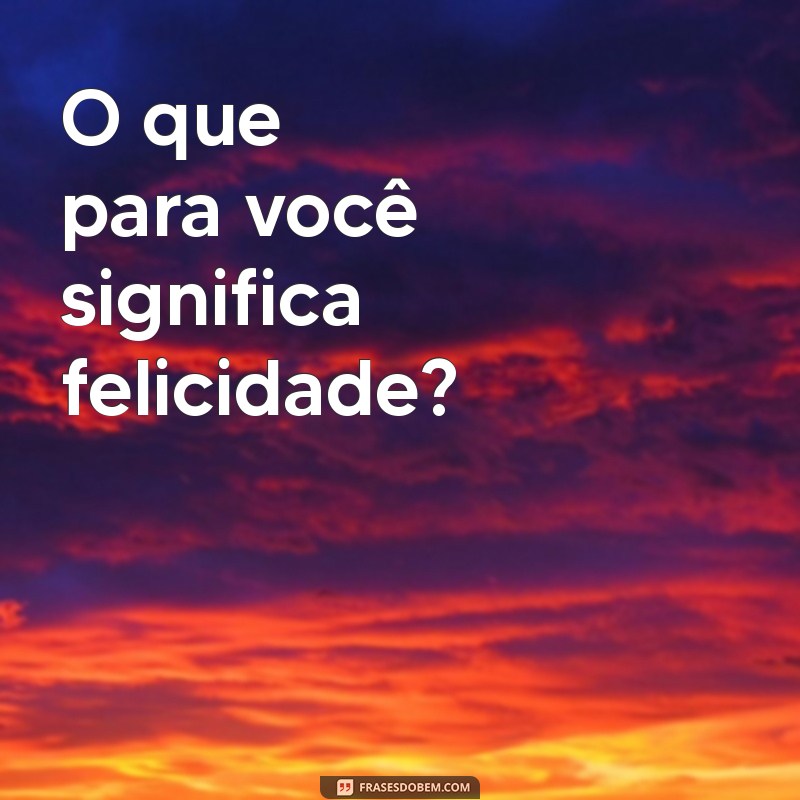 o que para pergunta O que para você significa felicidade?