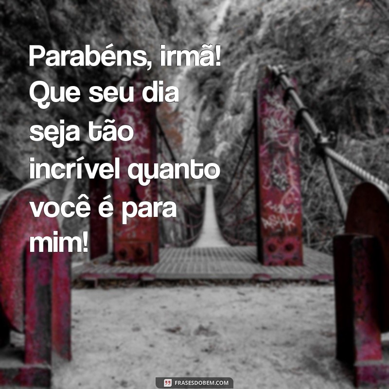 msg para irma de feliz aniversario Parabéns, irmã! Que seu dia seja tão incrível quanto você é para mim!