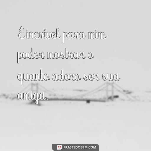 30 Frases Para Mostrar o Quanto Você Adora Ser Amiga de Alguém É incrível para mim poder mostrar o quanto adoro ser sua amiga.