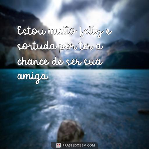 30 Frases Para Mostrar o Quanto Você Adora Ser Amiga de Alguém Estou muito feliz e sortuda por ter a chance de ser sua amiga.