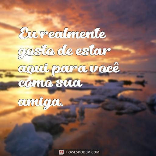 30 Frases Para Mostrar o Quanto Você Adora Ser Amiga de Alguém Eu realmente gosto de estar aqui para você como sua amiga.