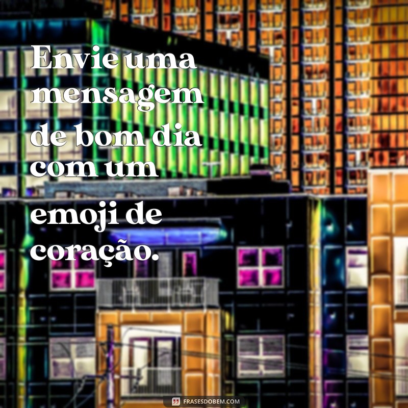 como ser mais carinhosa com o meu namorado por mensagem Envie uma mensagem de bom dia com um emoji de coração.