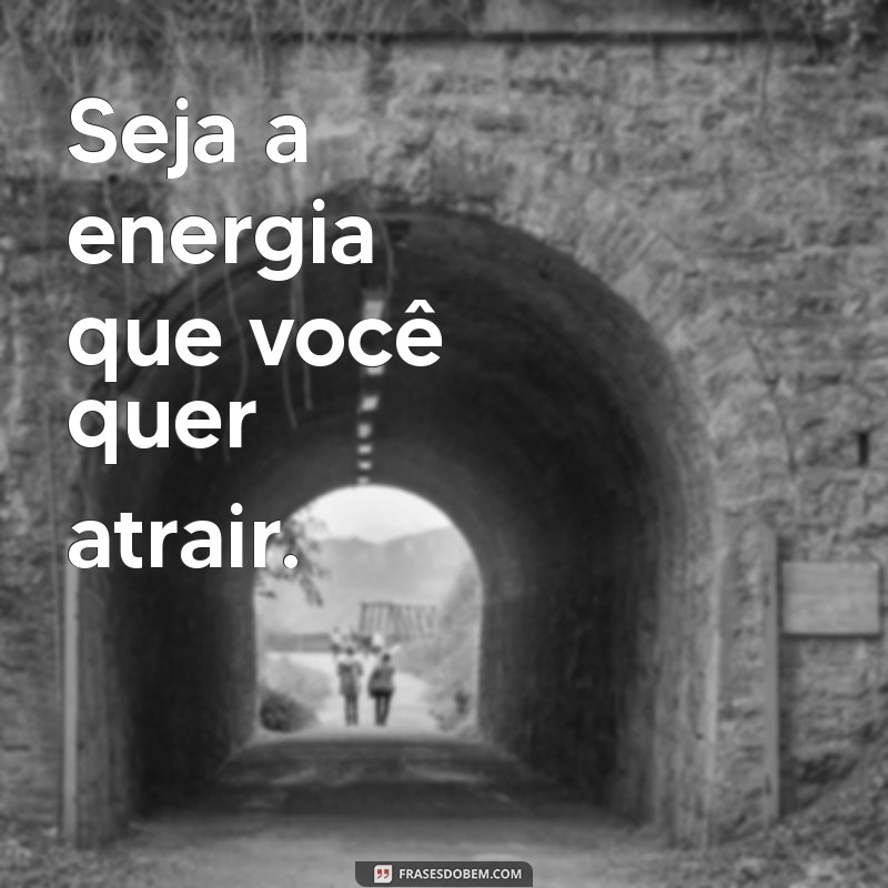 mensagem para colocar nos status Seja a energia que você quer atrair.