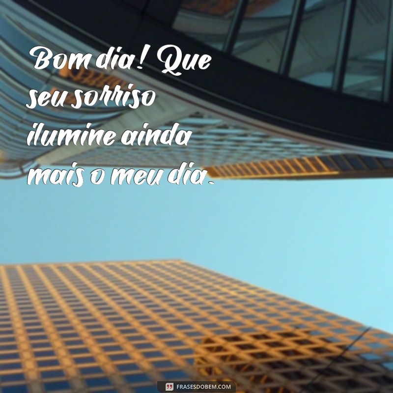 frases de bom dia para conquistar alguém Bom dia! Que seu sorriso ilumine ainda mais o meu dia.