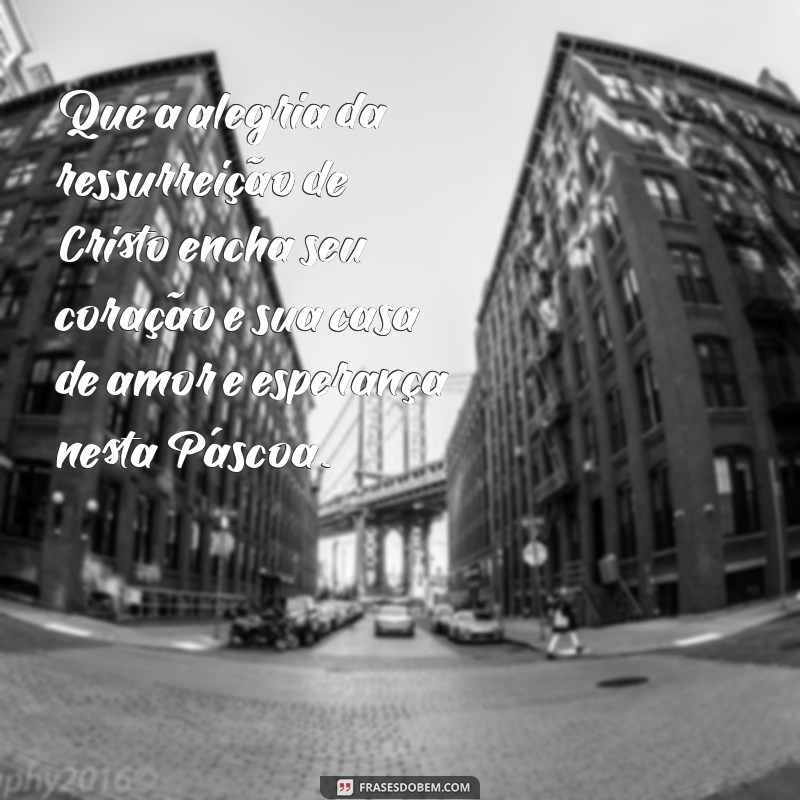 lindas mensagens de páscoa Que a alegria da ressurreição de Cristo encha seu coração e sua casa de amor e esperança nesta Páscoa.