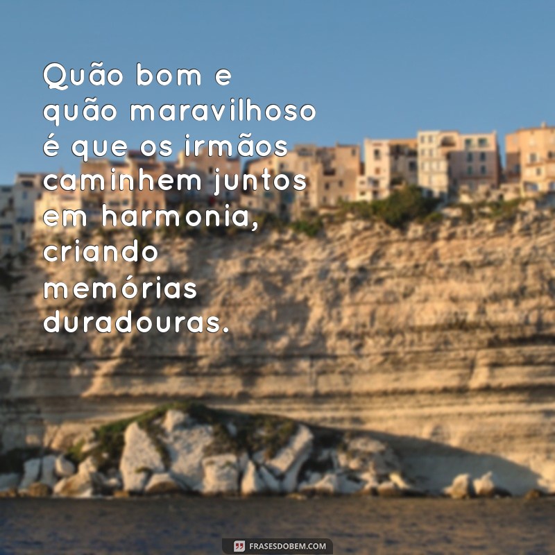 quao bom e quao maravilhoso é que os irmaos Quão bom e quão maravilhoso é que os irmãos caminhem juntos em harmonia, criando memórias duradouras.