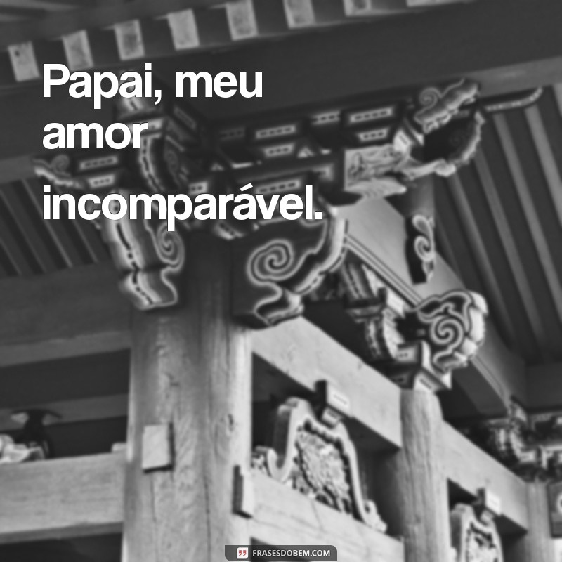 papai meu amor Papai, meu amor incomparável.