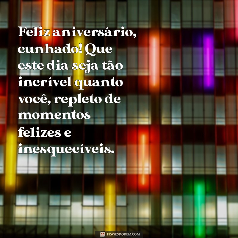 mensagem de aniversário para um cunhado Feliz aniversário, cunhado! Que este dia seja tão incrível quanto você, repleto de momentos felizes e inesquecíveis.