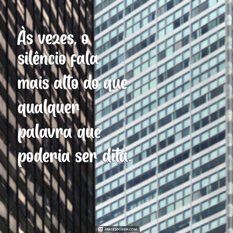 mensagem triste Às vezes, o silêncio fala mais alto do que qualquer palavra que poderia ser dita.