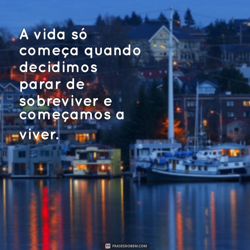 reflexão frases tumblr A vida só começa quando decidimos parar de sobreviver e começamos a viver.