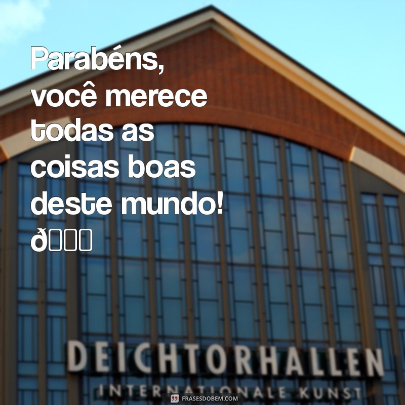 mensagem de parabéns para ficante Parabéns, você merece todas as coisas boas deste mundo! 🎉