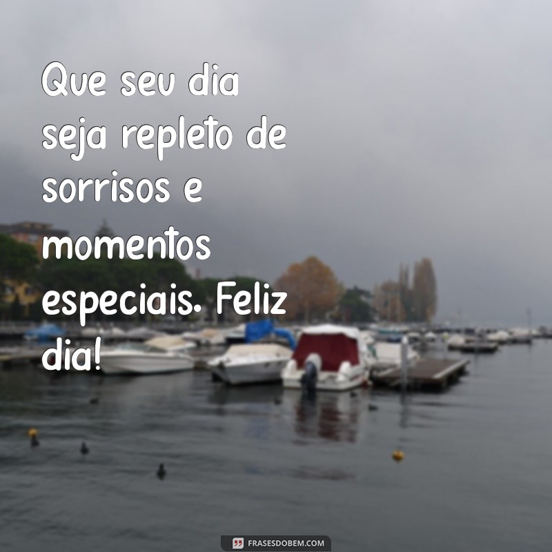 mensagem de feliz dia Que seu dia seja repleto de sorrisos e momentos especiais. Feliz dia!