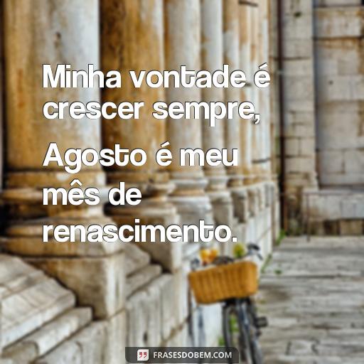 Comemore o seu Aniversário de Agosto com Estas Frases Inspiradoras Minha vontade é crescer sempre, Agosto é meu mês de renascimento.