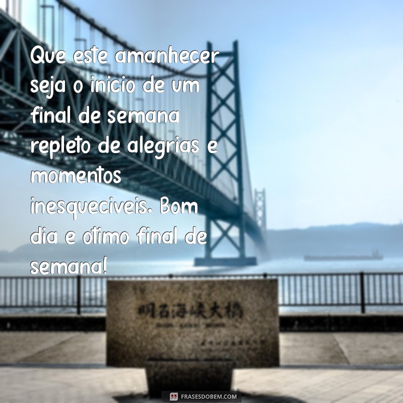 mensagem de bom dia e ótimo final de semana Que este amanhecer seja o início de um final de semana repleto de alegrias e momentos inesquecíveis. Bom dia e ótimo final de semana!