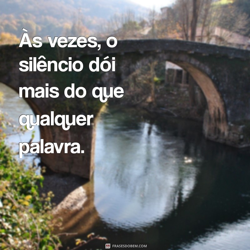 frases de triste Às vezes, o silêncio dói mais do que qualquer palavra.