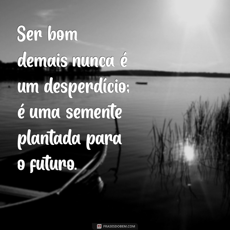 Frases Inspiradoras para Refletir: Ser Bom Demais para os Outros 