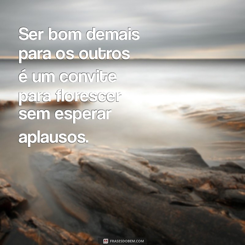 ser bom demais para os outros frases Ser bom demais para os outros é um convite para florescer sem esperar aplausos.