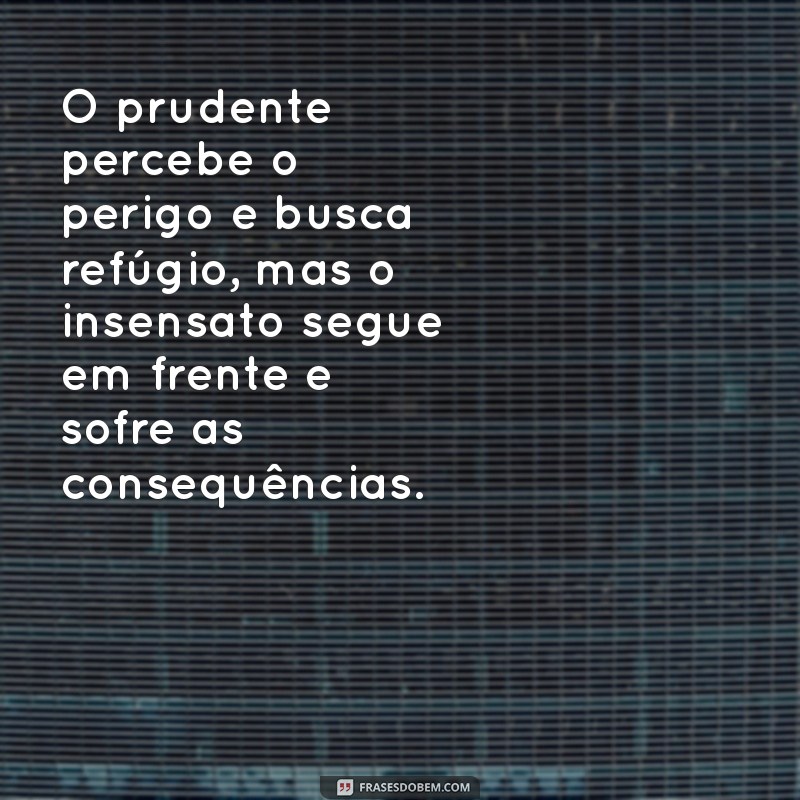 provérbios 27:12 O prudente percebe o perigo e busca refúgio, mas o insensato segue em frente e sofre as consequências.