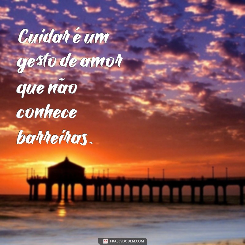 frases sobre cuidar Cuidar é um gesto de amor que não conhece barreiras.