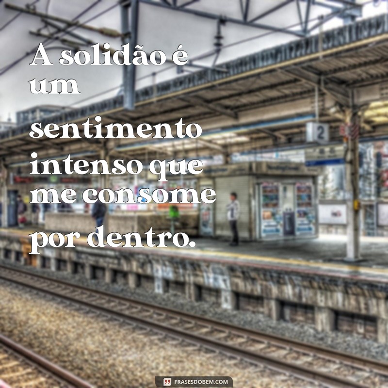 frases de solidão profunda A solidão é um sentimento intenso que me consome por dentro.