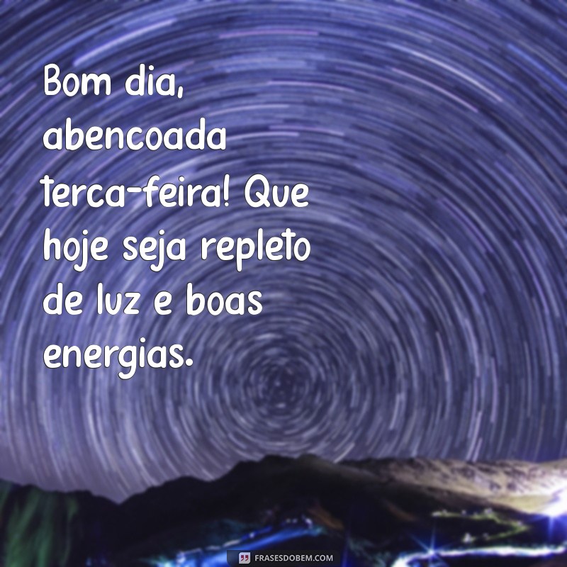 bom dia abençoada terça-feira Bom dia, abençoada terça-feira! Que hoje seja repleto de luz e boas energias.