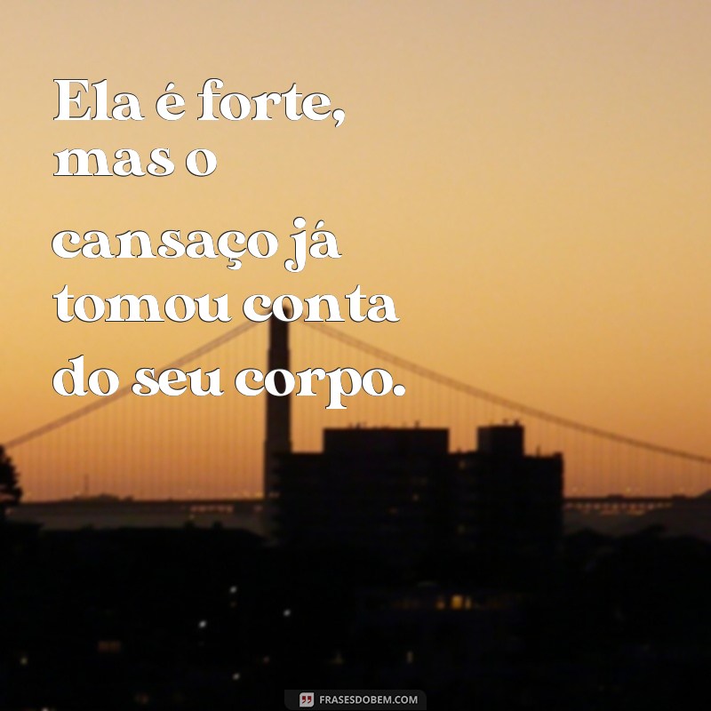 frases ela é forte mas ta cansada Ela é forte, mas o cansaço já tomou conta do seu corpo.