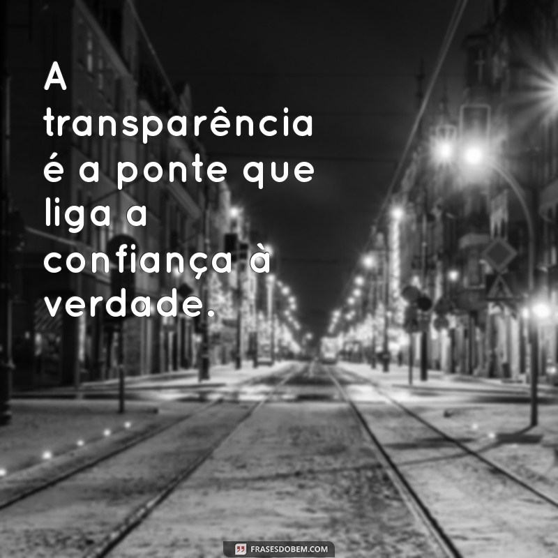 frases sobre transparência A transparência é a ponte que liga a confiança à verdade.