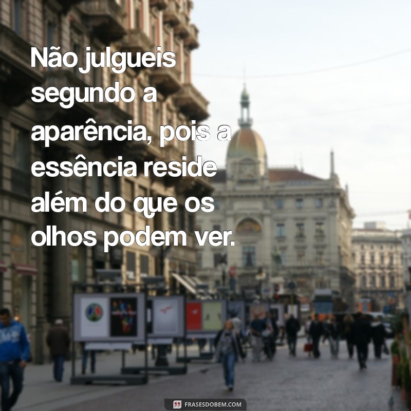 não julgueis segundo a aparência Não julgueis segundo a aparência, pois a essência reside além do que os olhos podem ver.