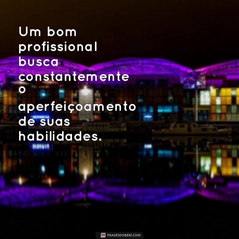 um bom profissional frases Um bom profissional busca constantemente o aperfeiçoamento de suas habilidades.