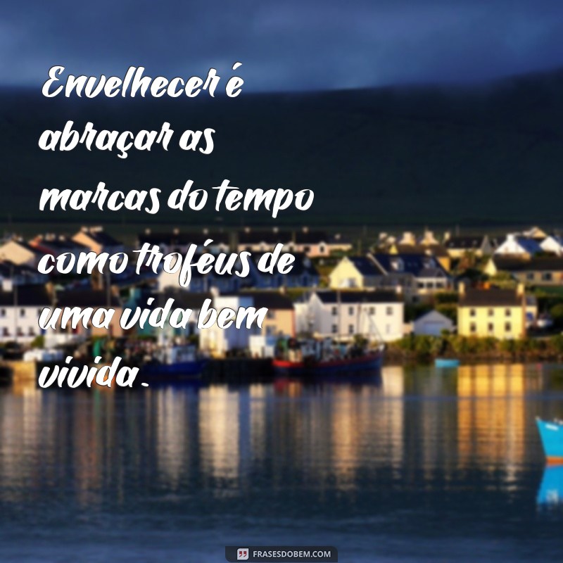 sobre envelhecer frases Envelhecer é abraçar as marcas do tempo como troféus de uma vida bem vivida.