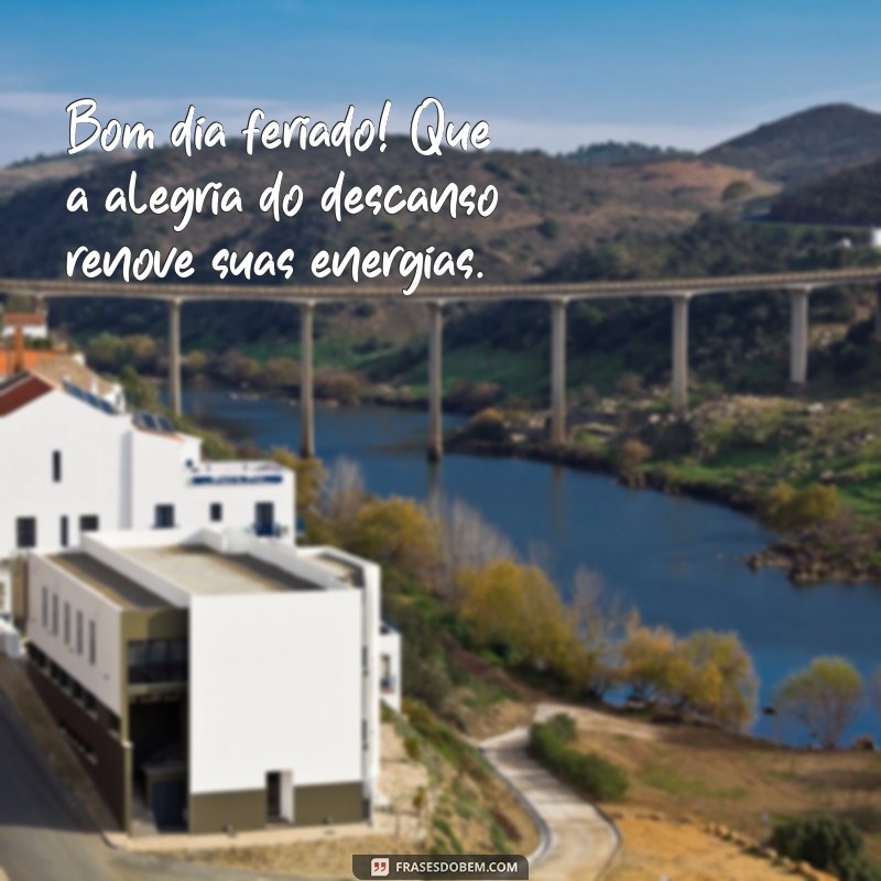 bom dia feriado Bom dia feriado! Que a alegria do descanso renove suas energias.