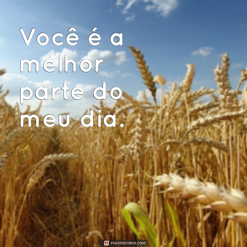 frases para marcar o mozão Você é a melhor parte do meu dia.