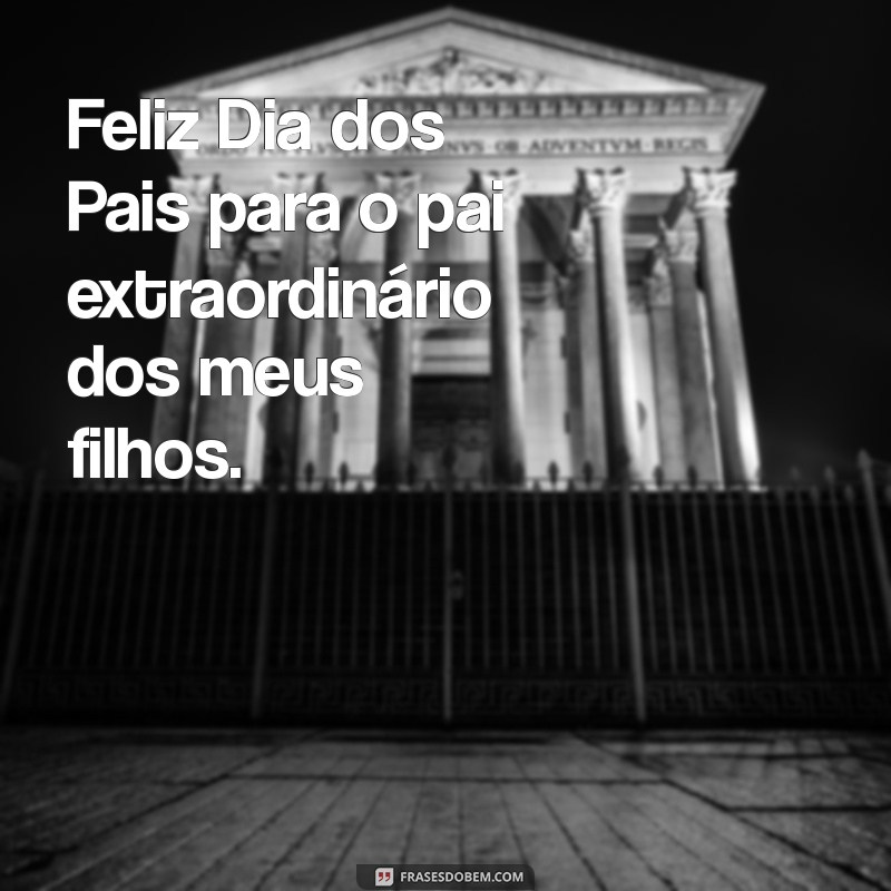 feliz dia dos pais para o pai dos meus filhos Feliz Dia dos Pais para o pai extraordinário dos meus filhos.