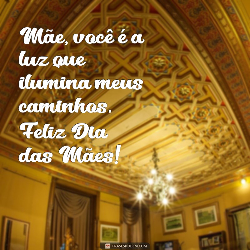 mensagem dia da mãe Mãe, você é a luz que ilumina meus caminhos. Feliz Dia das Mães!