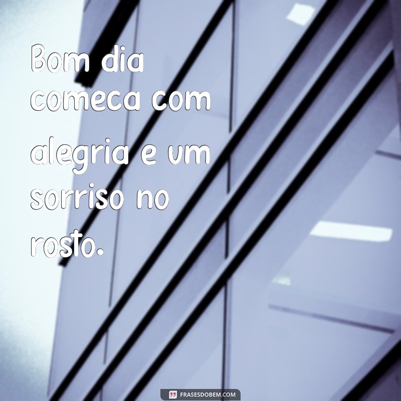 bom dia começa com alegria Bom dia começa com alegria e um sorriso no rosto.