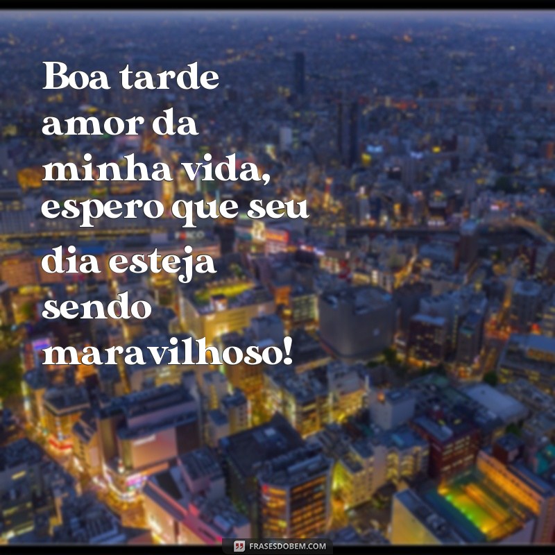 frases boa tarde amor da minha vida Boa tarde amor da minha vida, espero que seu dia esteja sendo maravilhoso!