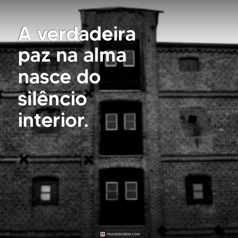 frases sobre paz na alma A verdadeira paz na alma nasce do silêncio interior.