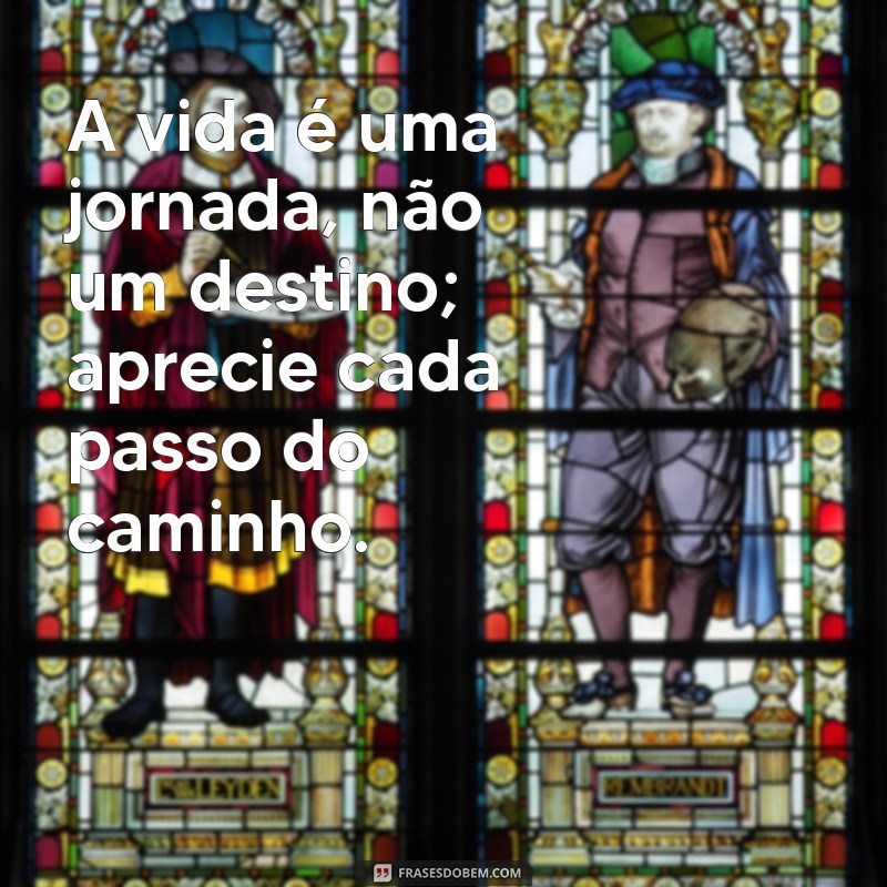 texto para vida A vida é uma jornada, não um destino; aprecie cada passo do caminho.