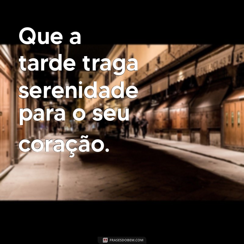 frases da tarde de hoje Que a tarde traga serenidade para o seu coração.