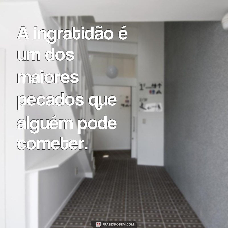 frases ingratidão significado A ingratidão é um dos maiores pecados que alguém pode cometer.