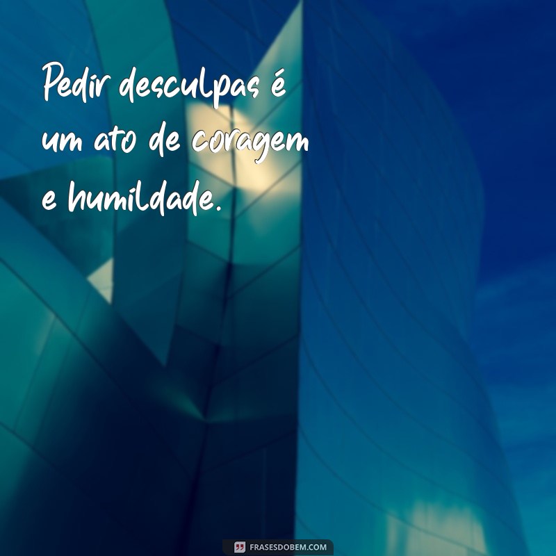 frases sobre pedir desculpas Pedir desculpas é um ato de coragem e humildade.