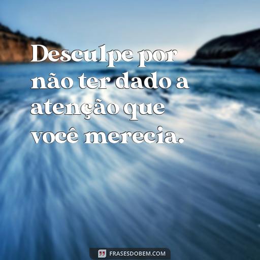 Como Pedir Desculpas para uma Amiga: Frases para Reconciliar-se Desculpe por não ter dado a atenção que você merecia.